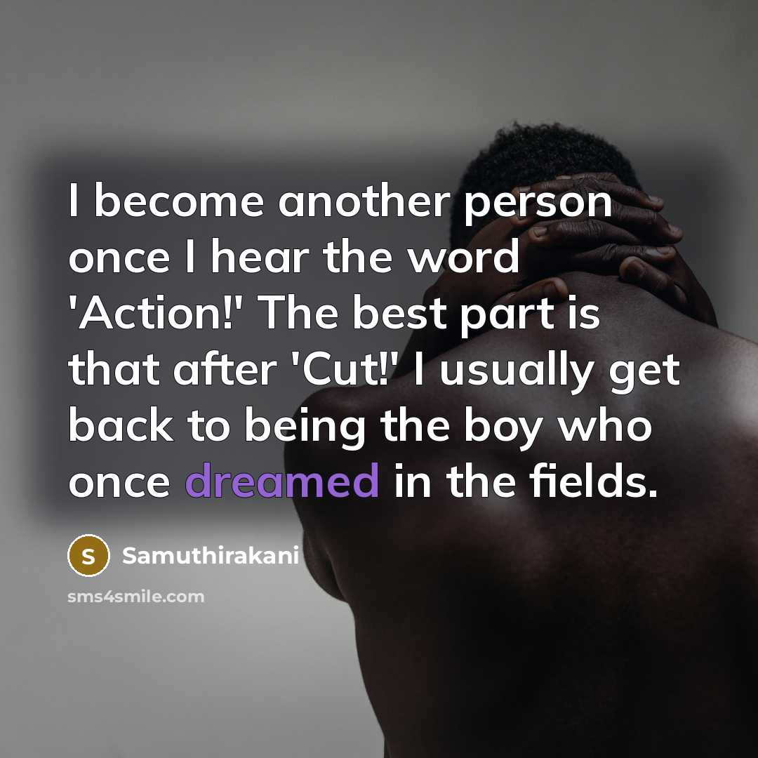 “I become another person once I hear the word 'Action!' The best part is that after 'Cut!' I usually get back to being the boy who once dreamed in the fields.” quote by Samuthirakani