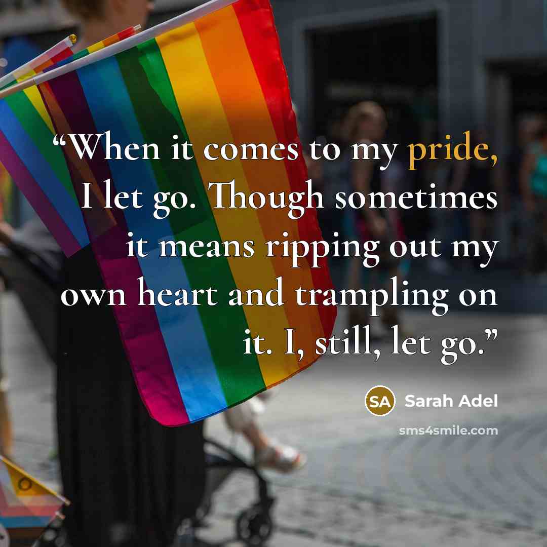 “When it comes to my pride, I let go. Though sometimes it means ripping out my own heart and trampling on it. I, still, let go.” quote by Sarah Adel