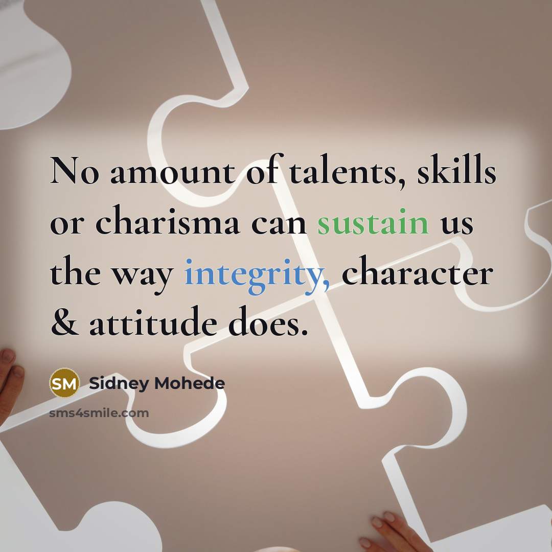 “No amount of talents, skills or charisma can sustain us the way integrity, character & attitude does.” quote by Sidney Mohede