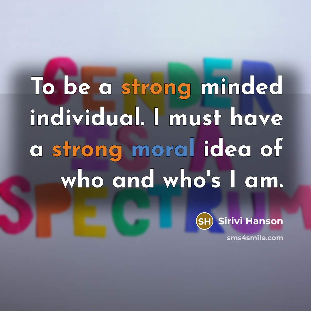 “To be a strong minded individual. I must have a strong moral idea of who and who's I am.” quote by Sirivi Hanson
