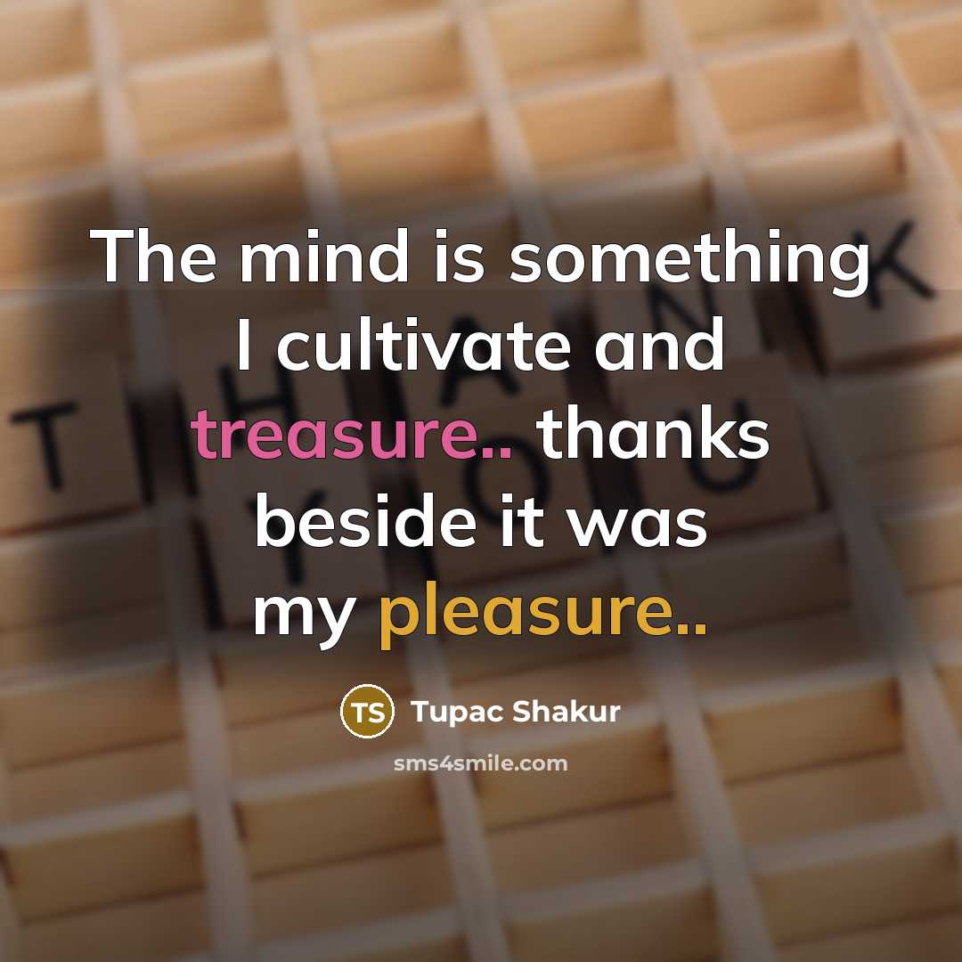 “The mind is something I cultivate and treasure.. thanks beside it was my pleasure..” quote by Tupac Shakur