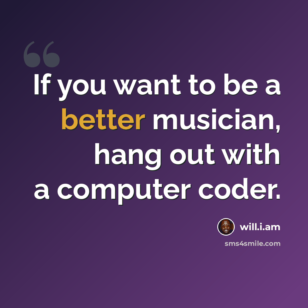 “If you want to be a better musician, hang out with a computer coder.” quote by will.i.am