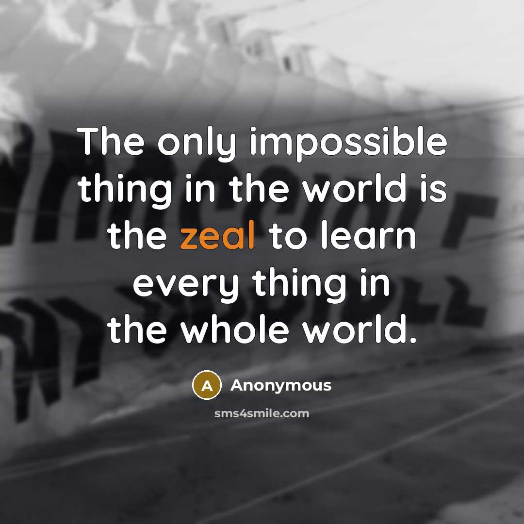 “The only impossible thing in the world is the zeal to learn every thing in the whole world.” quote by Anonymous