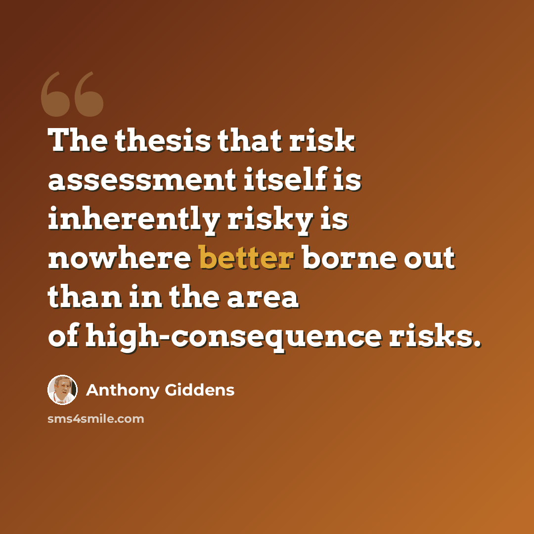 “The thesis that risk assessment itself is inherently risky is nowhere better borne out than in the area of high-consequence risks.” quote by Anthony Giddens
