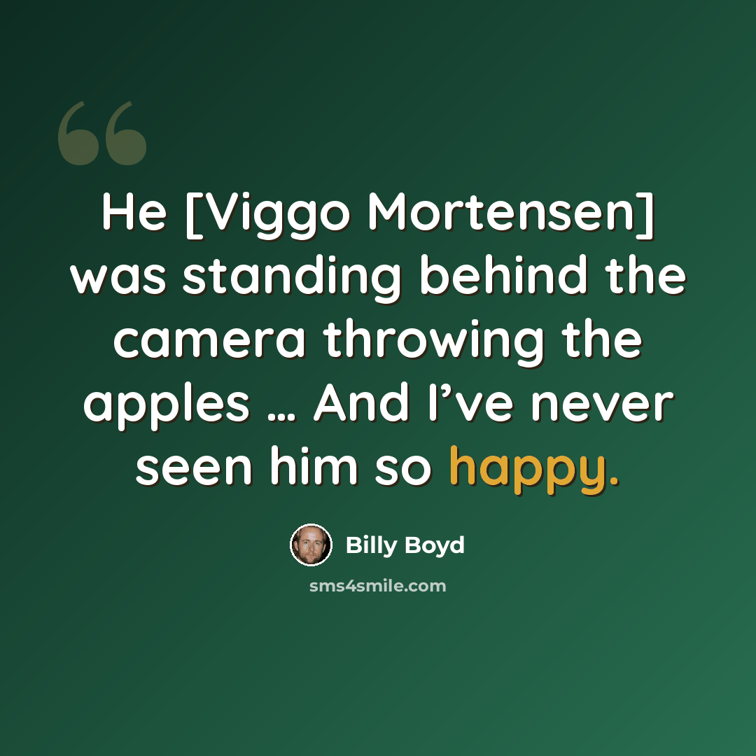 “He [Viggo Mortensen] was standing behind the camera throwing the apples … And I’ve never seen him so happy.” quote by Billy Boyd