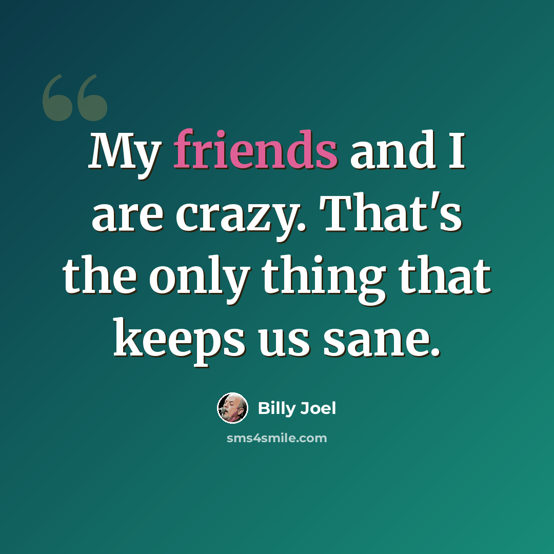 “My friends and I are crazy. That's the only thing that keeps us sane.” quote by Billy Joel