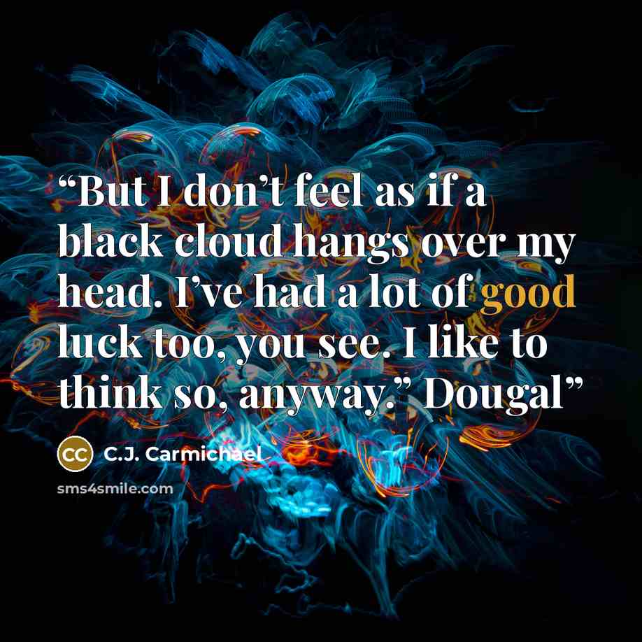 “But I don’t feel as if a black cloud hangs over my head. I’ve had a lot of good luck too, you see. I like to think so, anyway.” Dougal” quote by C.J. Carmichael