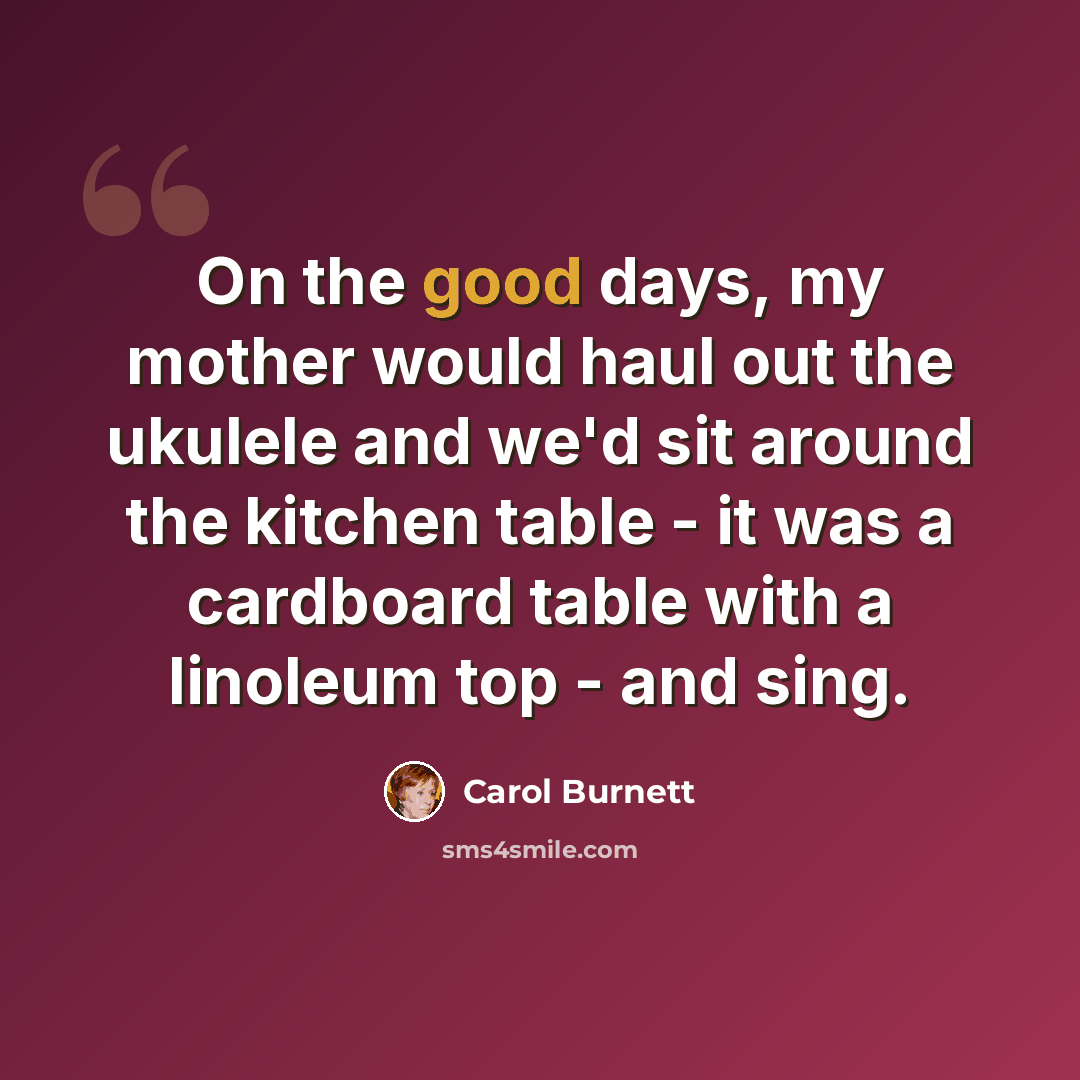 “On the good days, my mother would haul out the ukulele and we'd sit around the kitchen table - it was a cardboard table with a linoleum top - and sing.” quote by Carol Burnett
