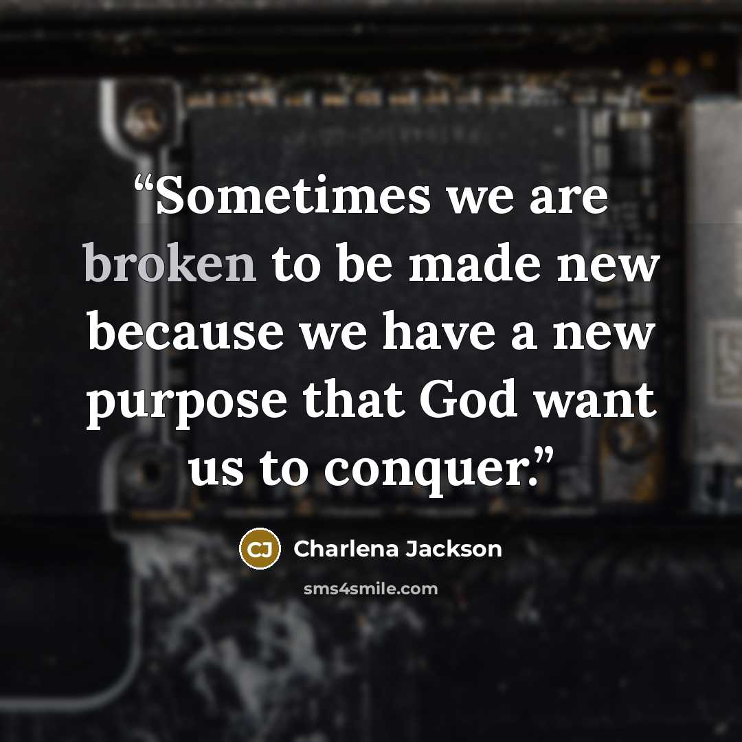 “Sometimes we are broken to be made new because we have a new purpose that God want us to conquer.” quote by Charlena Jackson
