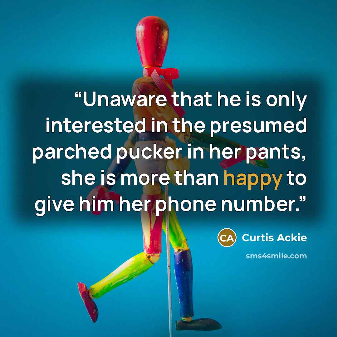“Unaware that he is only interested in the presumed parched pucker in her pants, she is more than happy to give him her phone number.” quote by Curtis Ackie