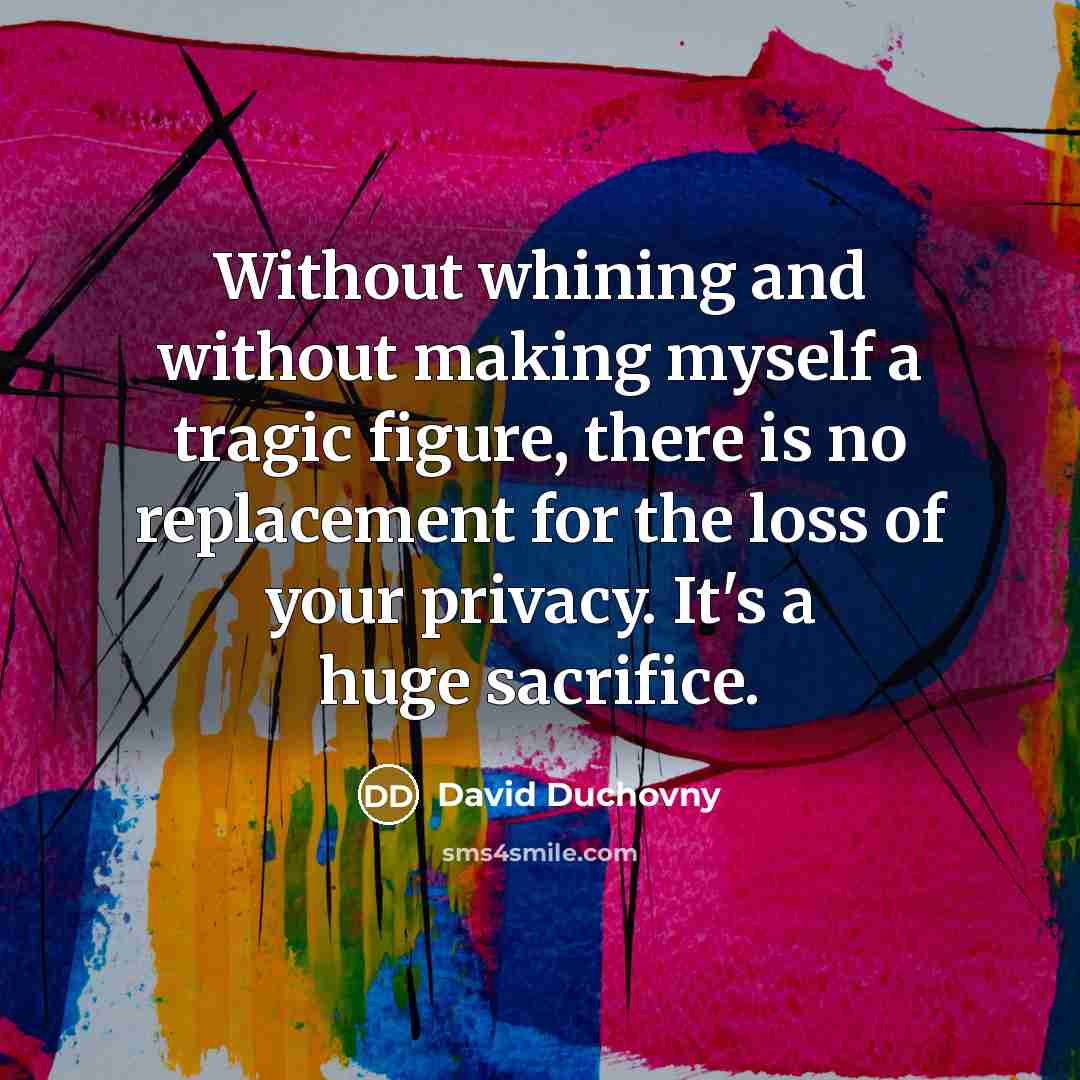 “Without whining and without making myself a tragic figure, there is no replacement for the loss of your privacy. It's a huge sacrifice.” quote by David Duchovny
