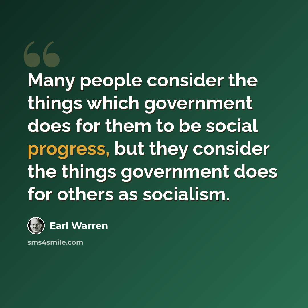 “Many people consider the things which government does for them to be social progress, but they consider the things government does for others as socialism.” quote by Earl Warren