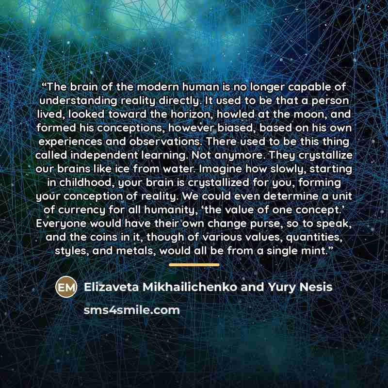 “The brain of the modern human is no longer capable of understanding reality directly. It used to be that a person lived, looked toward the horizon, howled at the moon, and formed his conceptions, however biased, based on his own experiences and observations. There used to be this thing called…” quote by Elizaveta Mikhailichenko and Yury Nesis