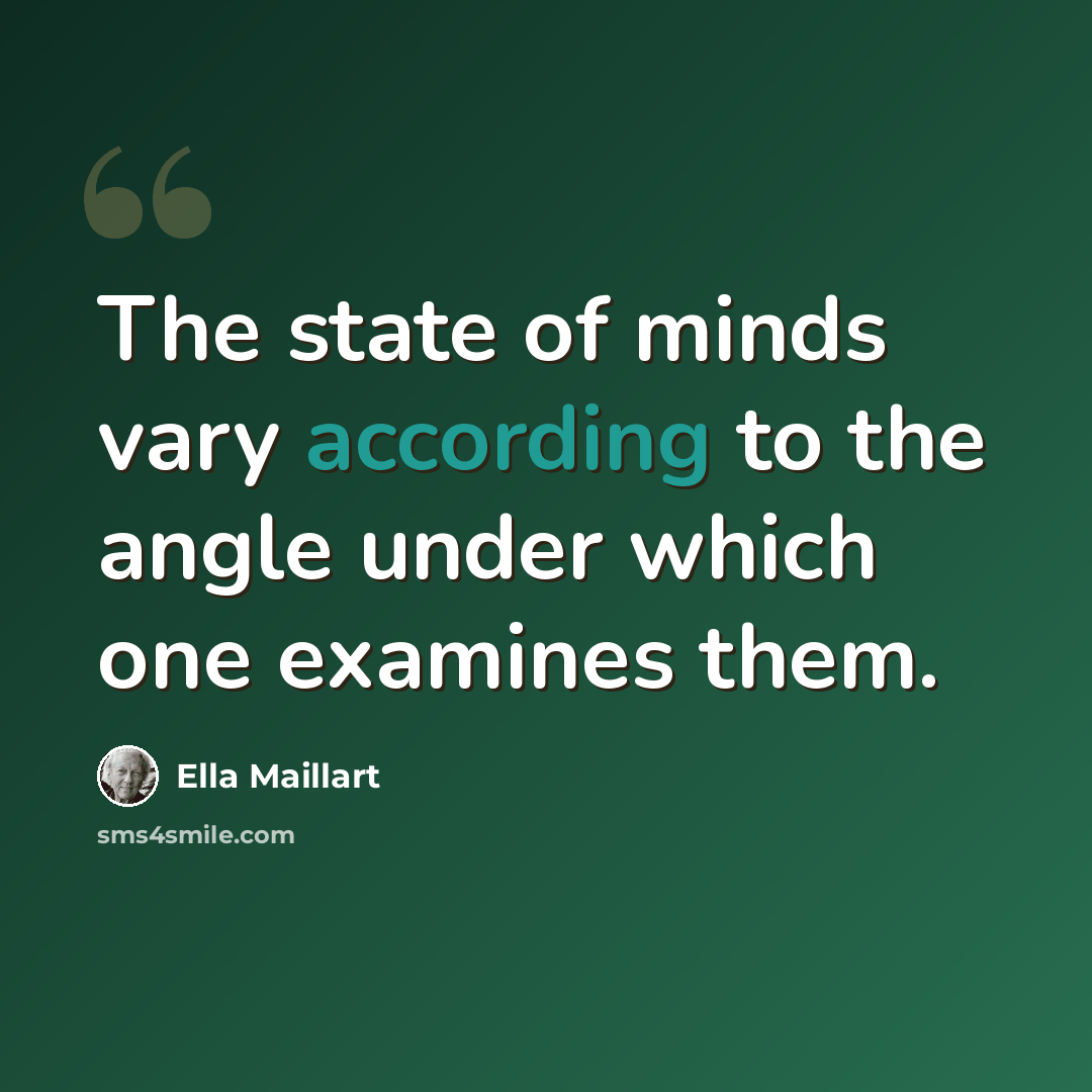 “The state of minds vary according to the angle under which one examines them.” quote by Ella Maillart