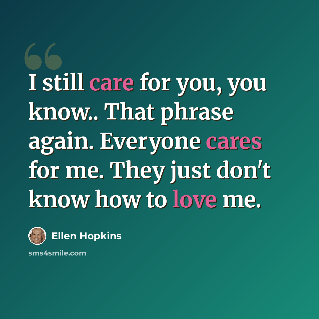 “I still care for you, you know.. That phrase again. Everyone cares for me. They just don't know how to love me.” quote by Ellen Hopkins