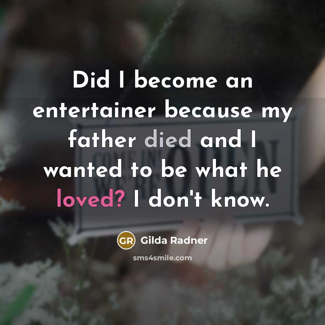 “Did I become an entertainer because my father died and I wanted to be what he loved? I don't know.” quote by Gilda Radner
