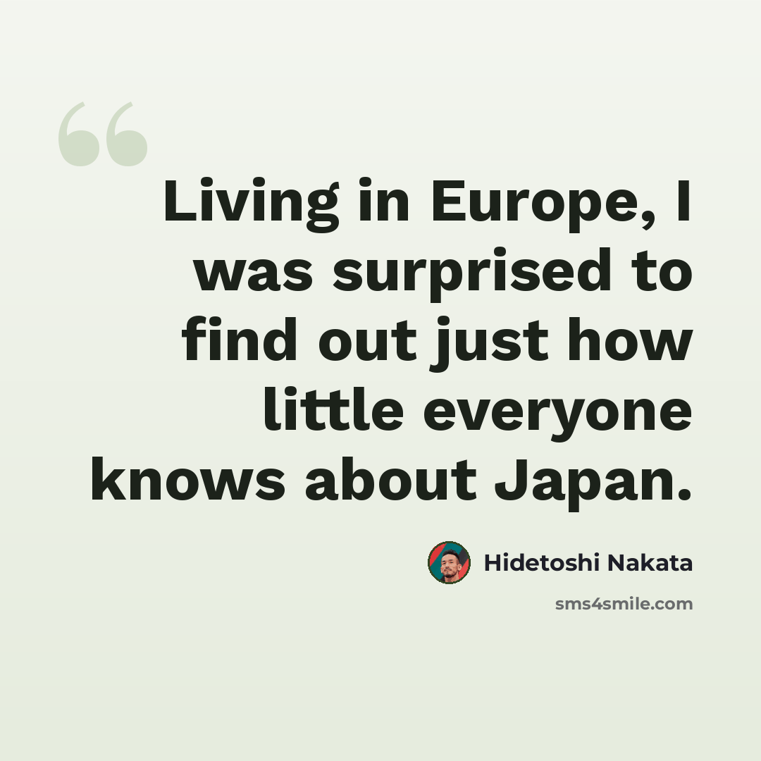 “Living in Europe, I was surprised to find out just how little everyone knows about Japan.” quote by Hidetoshi Nakata