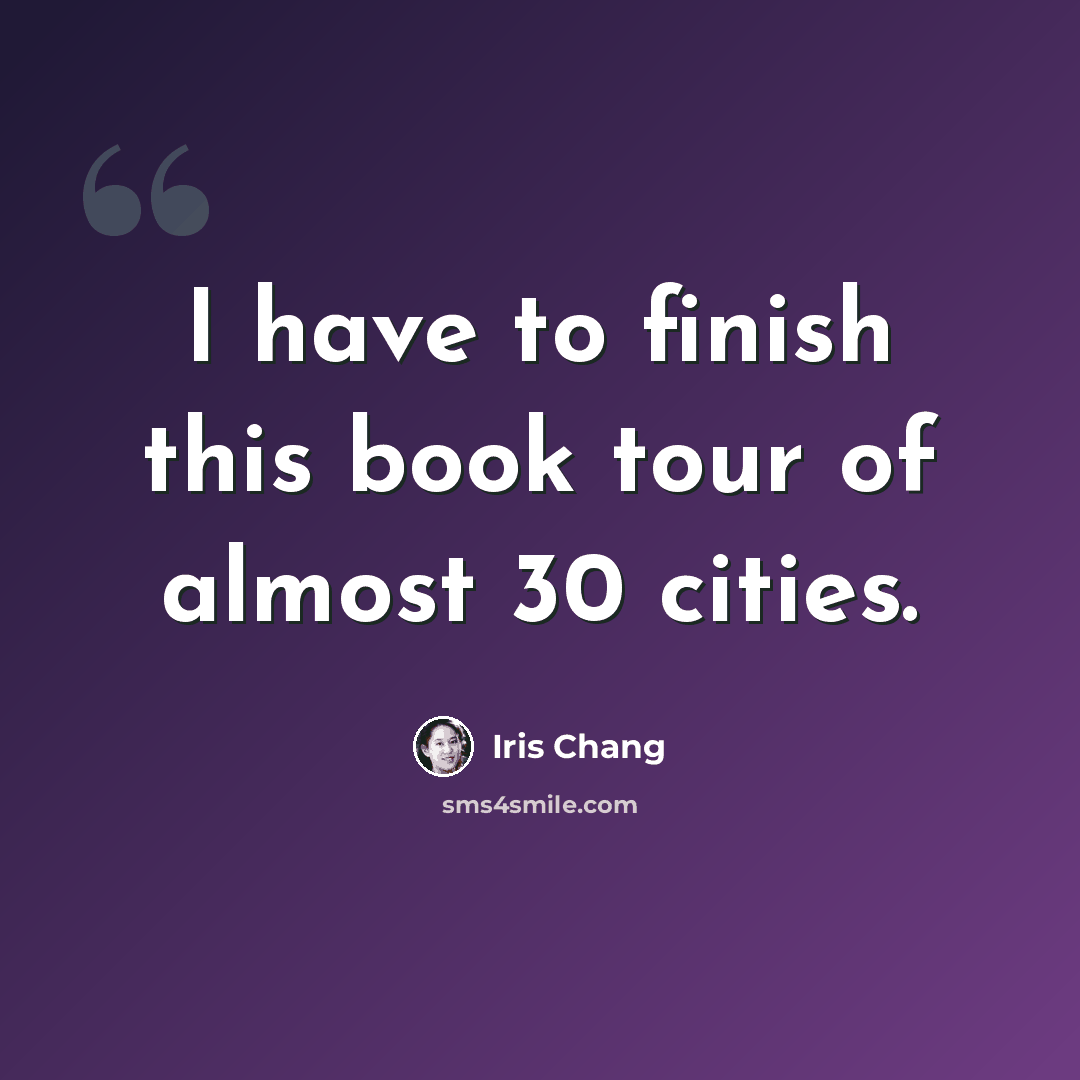 “I have to finish this book tour of almost 30 cities.” quote by Iris Chang