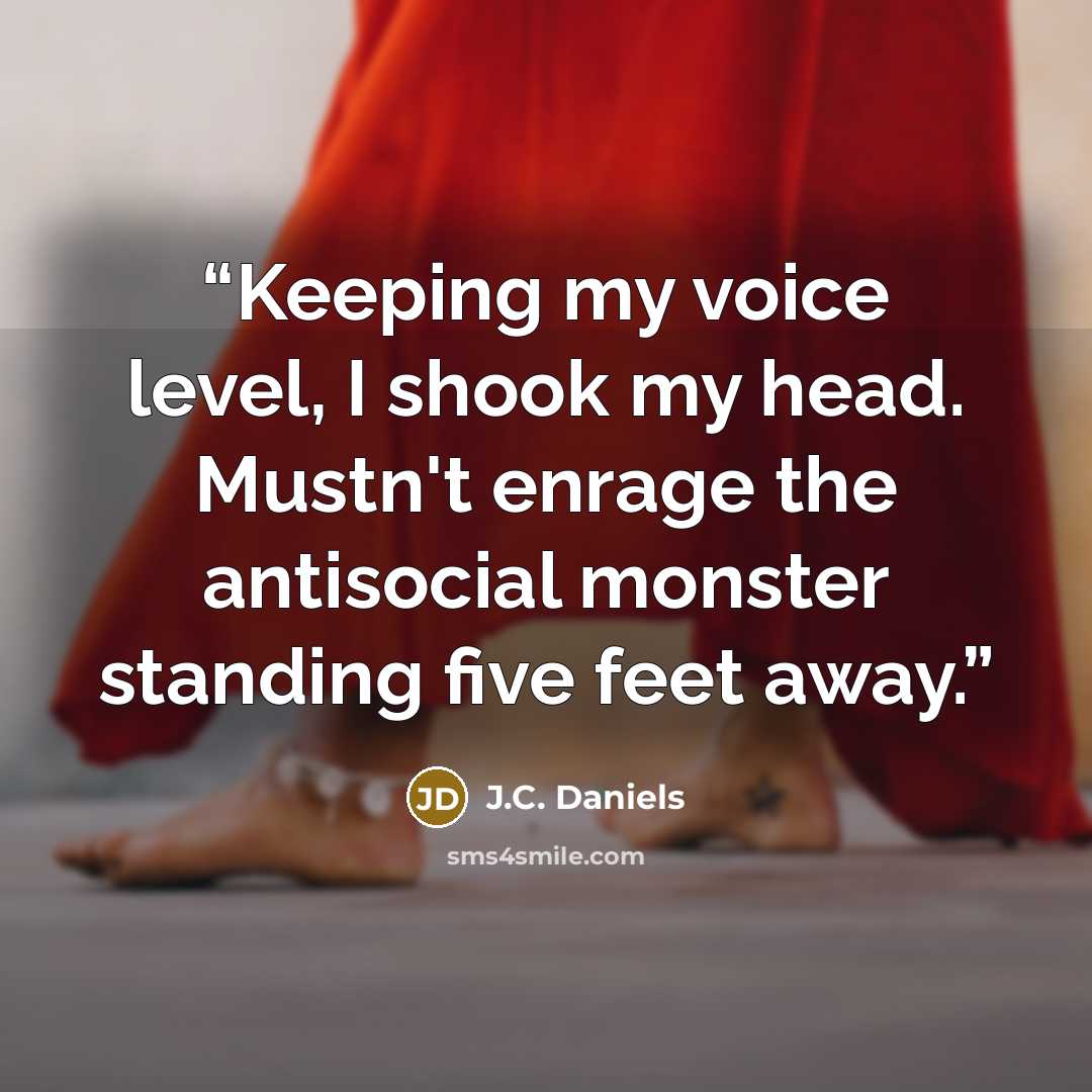 “Keeping my voice level, I shook my head. Mustn't enrage the antisocial monster standing five feet away.” quote by J.C. Daniels