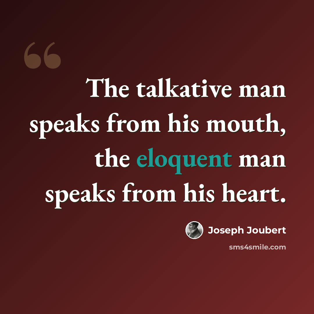 “The talkative man speaks from his mouth, the eloquent man speaks from his heart.” quote by Joseph Joubert