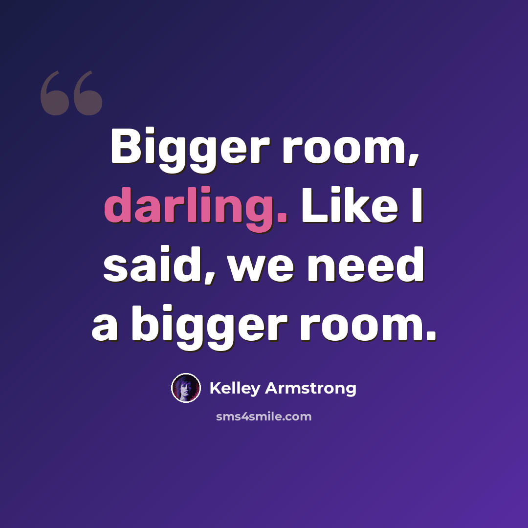 “Bigger room, darling. Like I said, we need a bigger room.” quote by Kelley Armstrong
