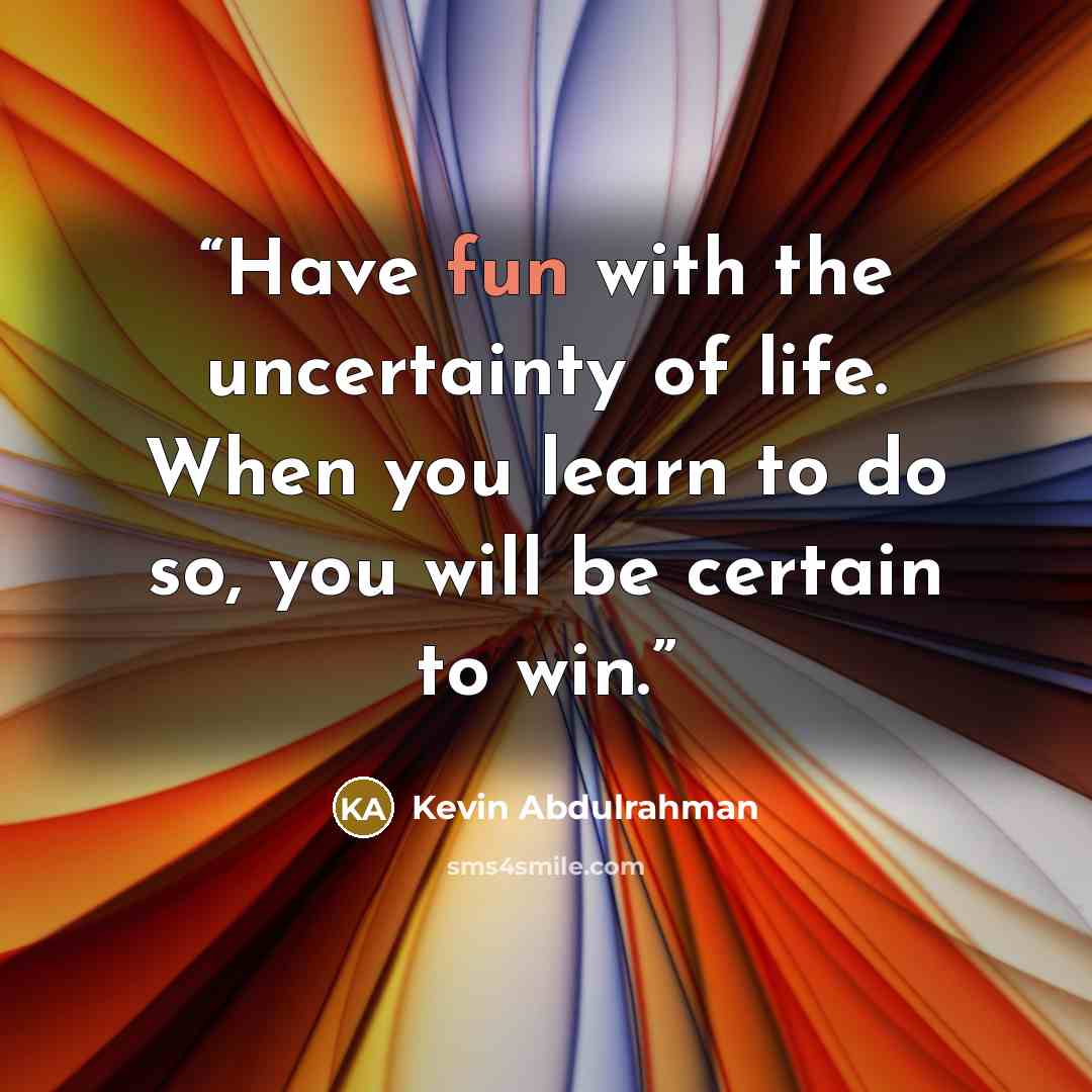 “Have fun with the uncertainty of life. When you learn to do so, you will be certain to win.” quote by Kevin Abdulrahman