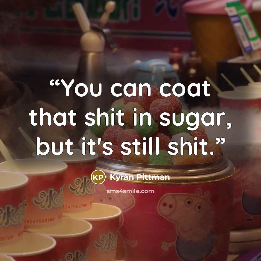 “You can coat that shit in sugar, but it's still shit.” quote by Kyran Pittman