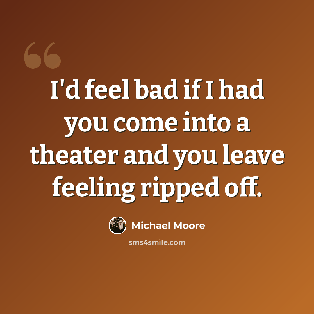 “I'd feel bad if I had you come into a theater and you leave feeling ripped off.” quote by Michael Moore