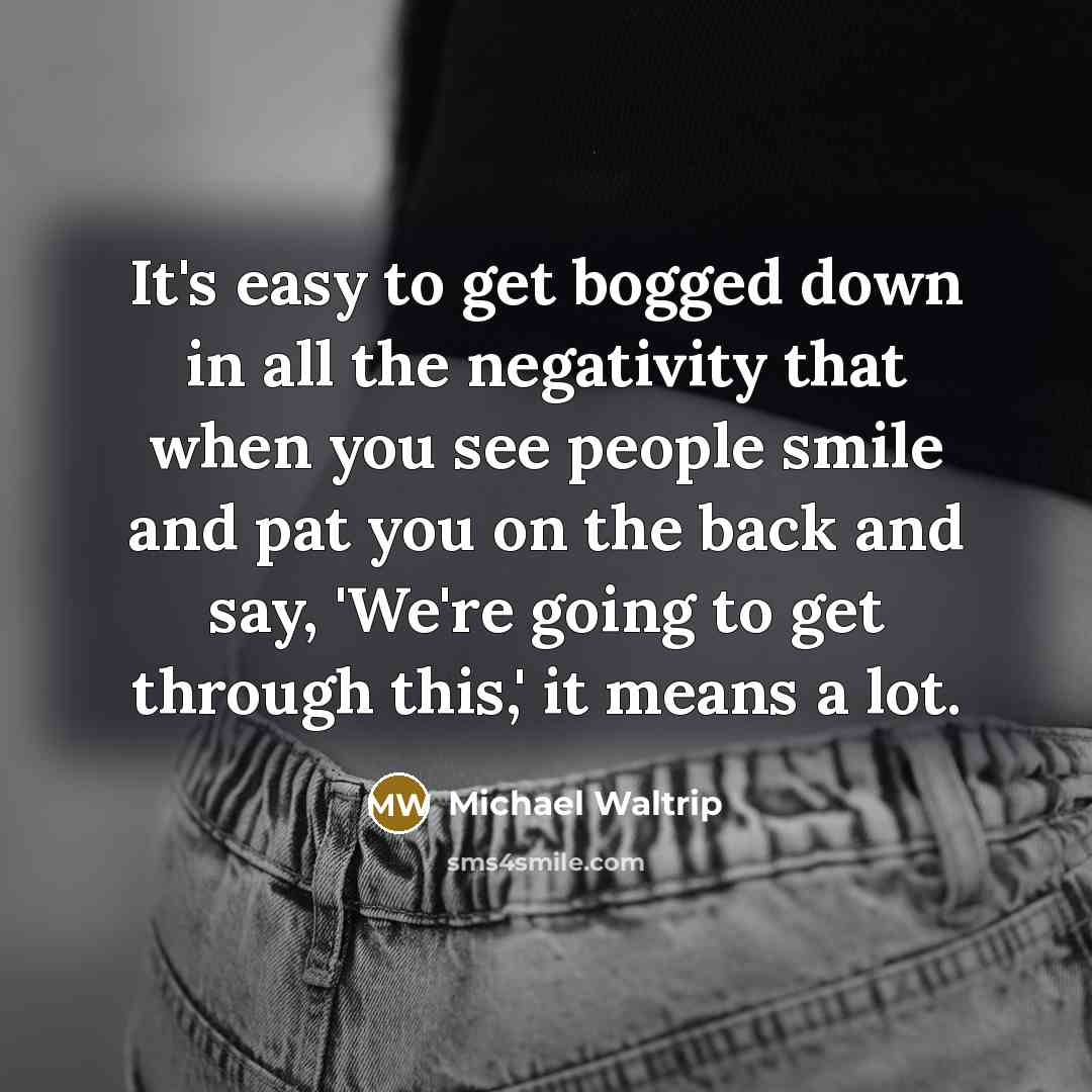 “It's easy to get bogged down in all the negativity that when you see people smile and pat you on the back and say, 'We're going to get through this,' it means a lot.” quote by Michael Waltrip