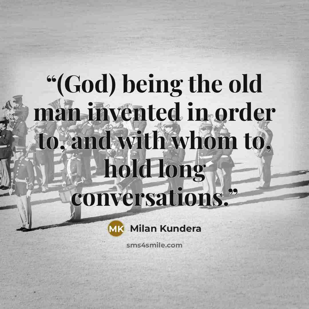 “(God) being the old man invented in order to, and with whom to, hold long conversations.” quote by Milan Kundera