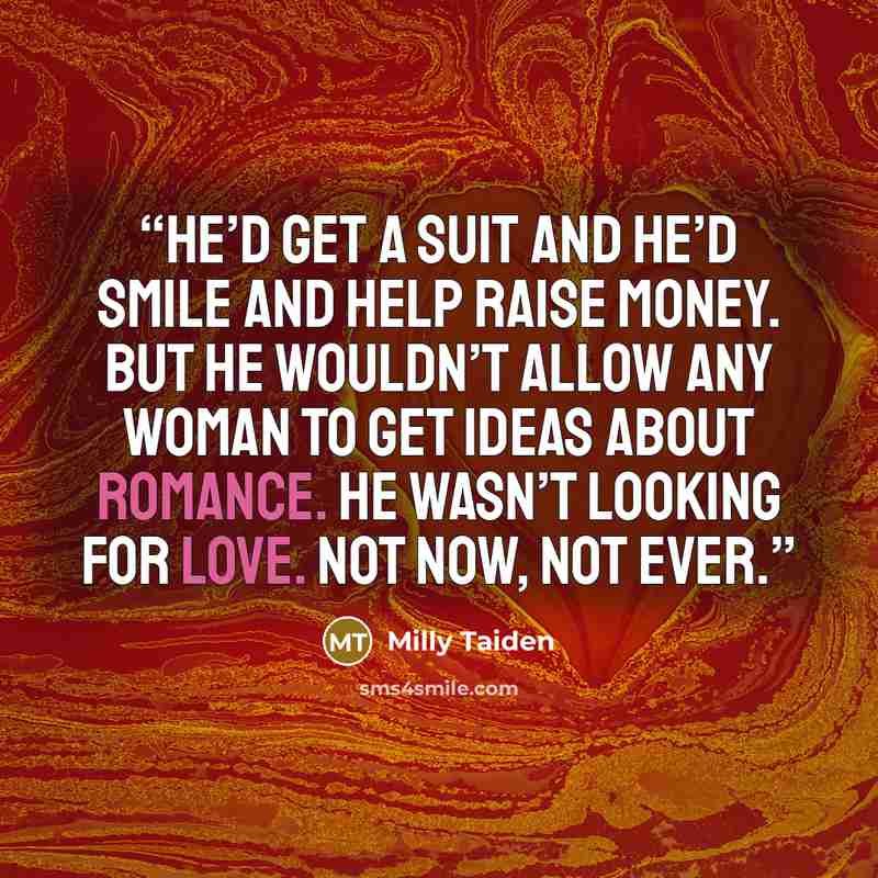 “He’d get a suit and he’d smile and help raise money. But he wouldn’t allow any woman to get ideas about romance. He wasn’t looking for love. Not now, not ever.” quote by Milly Taiden