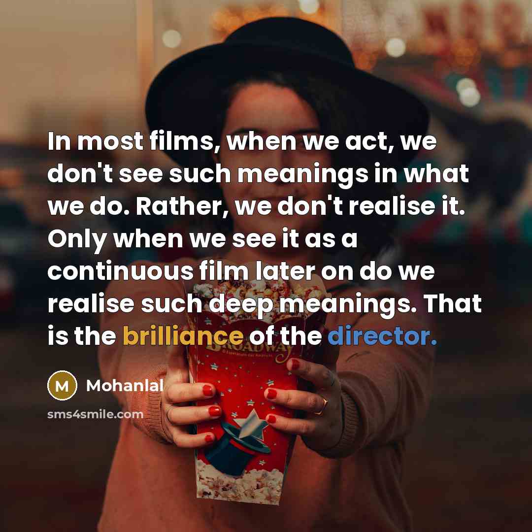 “In most films, when we act, we don't see such meanings in what we do. Rather, we don't realise it. Only when we see it as a continuous film later on do we realise such deep meanings. That is the brilliance of the director.” quote by Mohanlal