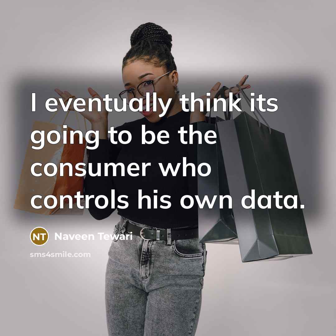 “I eventually think its going to be the consumer who controls his own data.” quote by Naveen Tewari