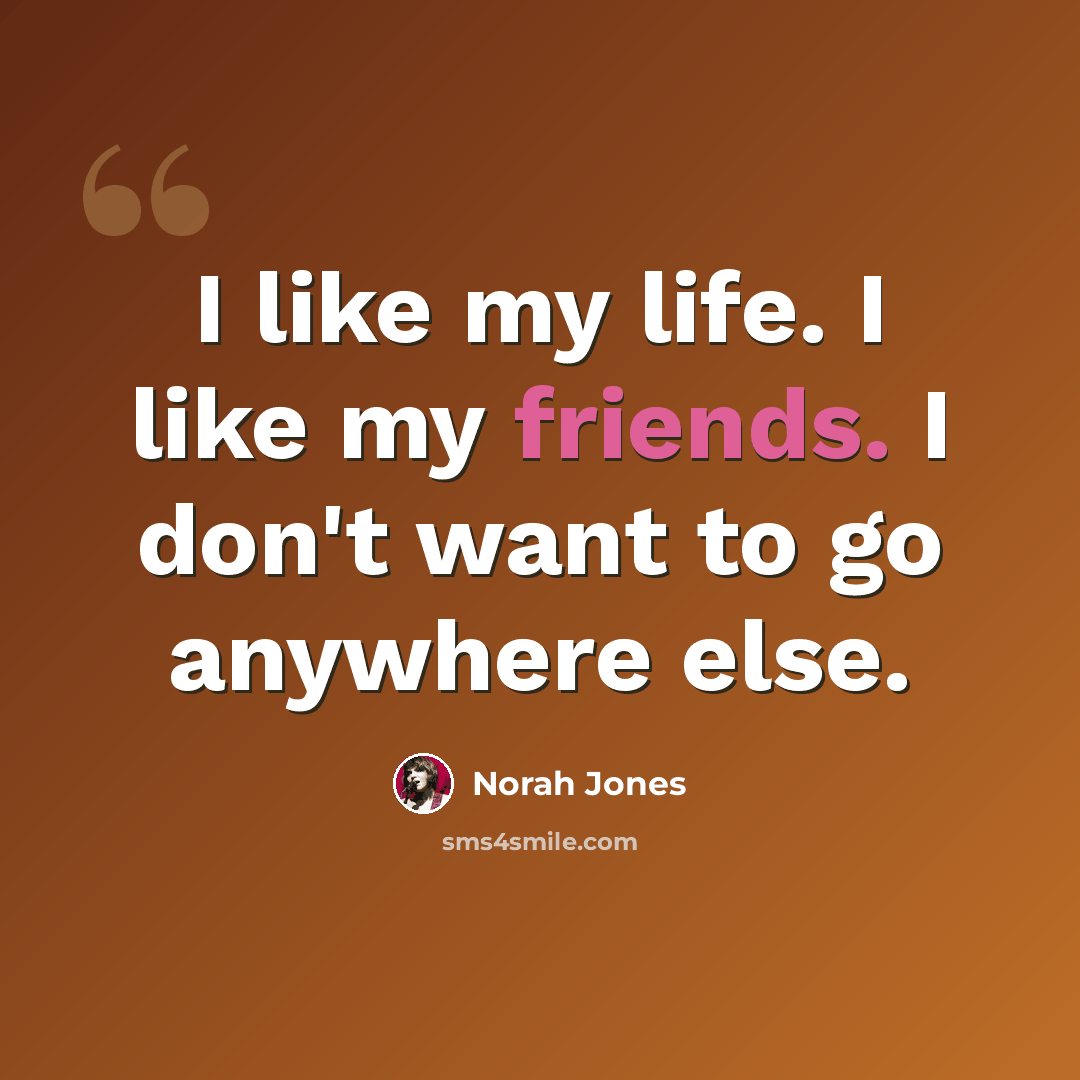 “I like my life. I like my friends. I don't want to go anywhere else.” quote by Norah Jones
