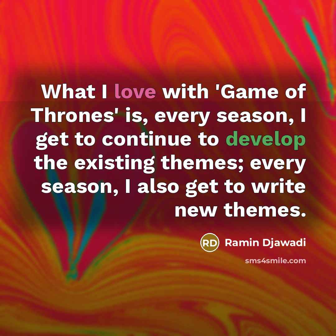 “What I love with 'Game of Thrones' is, every season, I get to continue to develop the existing themes; every season, I also get to write new themes.” quote by Ramin Djawadi