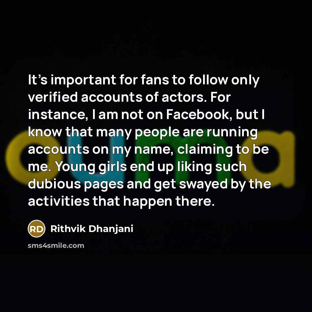 “It's important for fans to follow only verified accounts of actors. For instance, I am not on Facebook, but I know that many people are running accounts on my name, claiming to be me. Young girls end up liking such dubious pages and get swayed by the activities that happen there.” quote by Rithvik Dhanjani