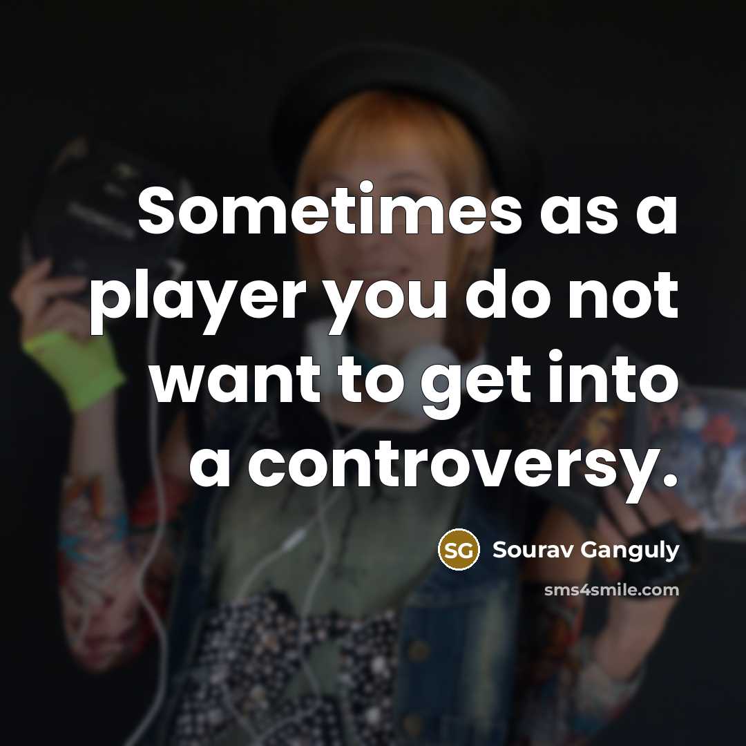 “Sometimes as a player you do not want to get into a controversy.” quote by Sourav Ganguly