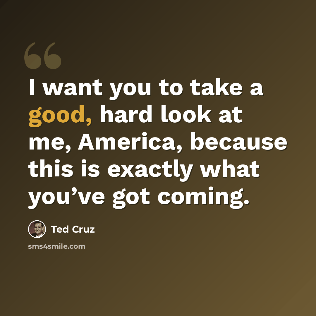“I want you to take a good, hard look at me, America, because this is exactly what you’ve got coming.” quote by Ted Cruz