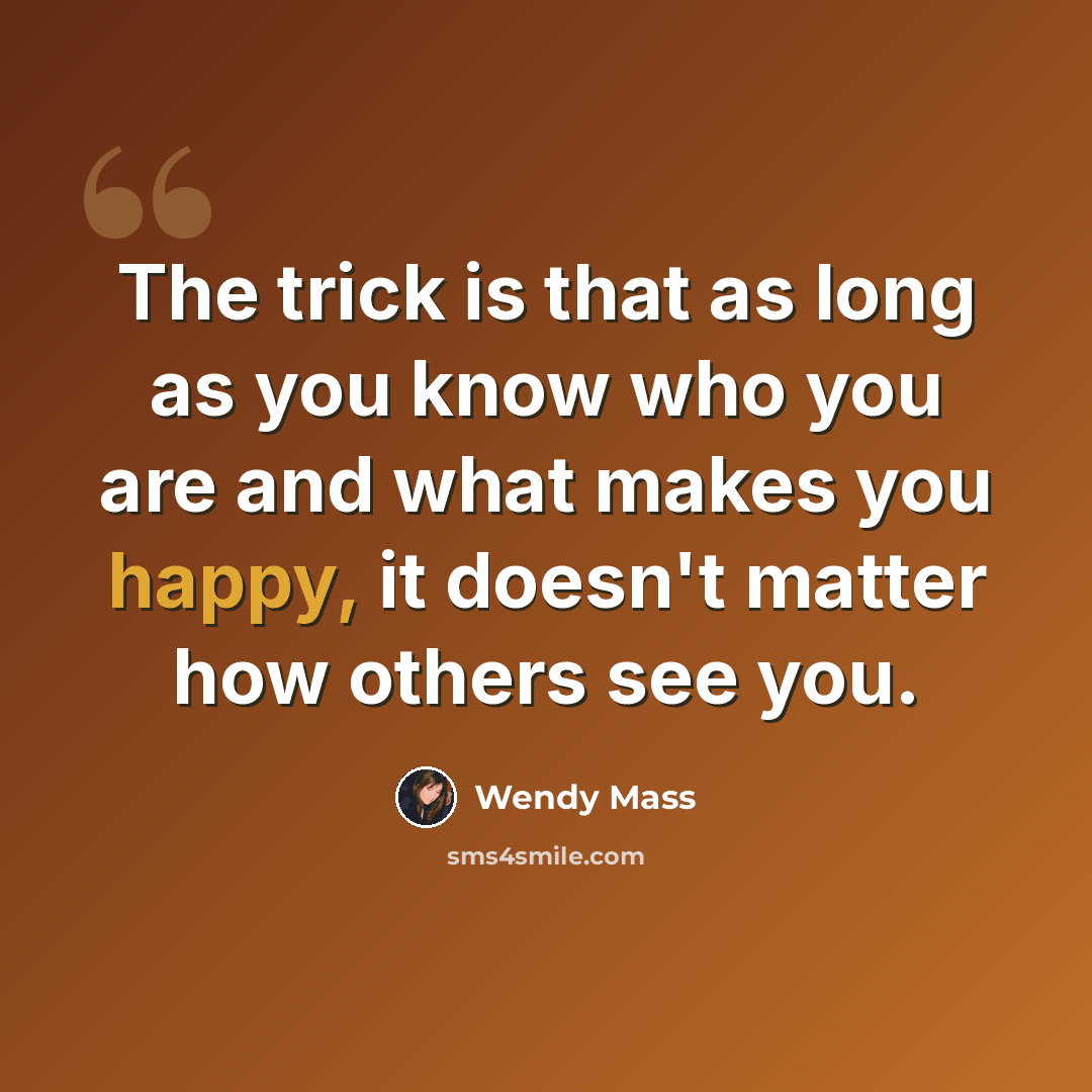 “The trick is that as long as you know who you are and what makes you happy, it doesn't matter how others see you.” quote by Wendy Mass