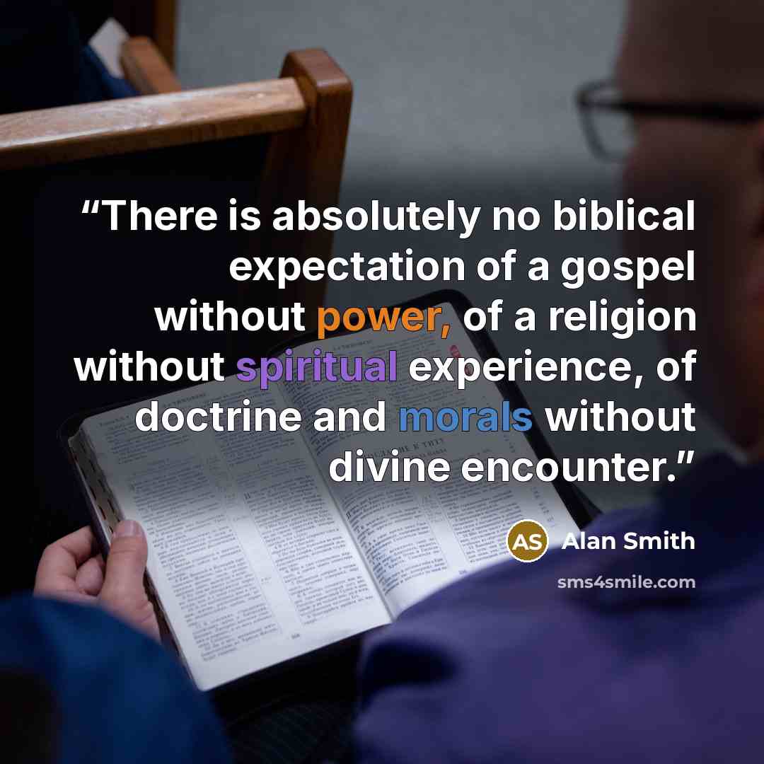 “There is absolutely no biblical expectation of a gospel without power, of a religion without spiritual experience, of doctrine and morals without divine en­counter.” quote by Alan Smith