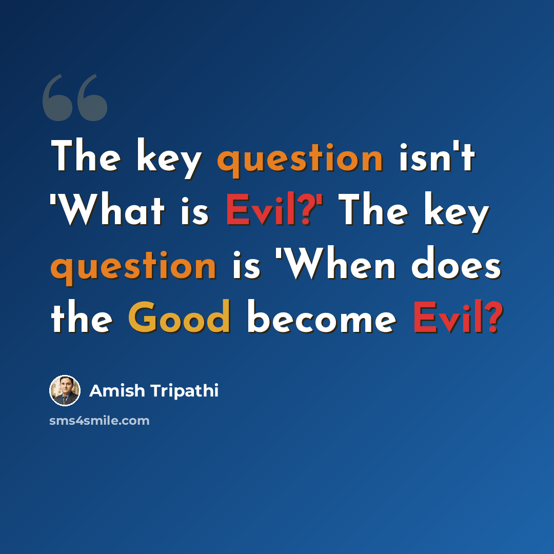 “The key question isn't 'What is Evil?' The key question is 'When does the Good become Evil?” quote by Amish Tripathi