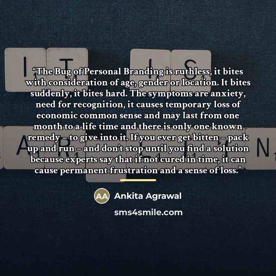 “The Bug of Personal Branding is ruthless, it bites with consideration of age, gender or location. It bites suddenly, it bites hard. The symptoms are anxiety, need for recognition, it causes temporary loss of economic common sense and may last from one month to a life time and there is only one…” quote by Ankita Agrawal