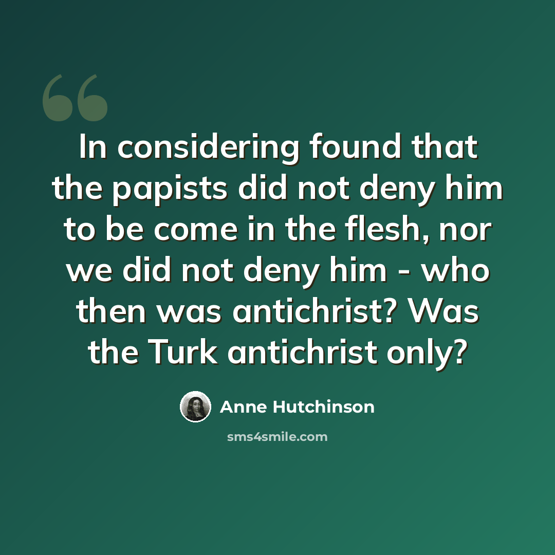 “In considering found that the papists did not deny him to be come in the flesh, nor we did not deny him - who then was antichrist? Was the Turk antichrist only?” quote by Anne Hutchinson