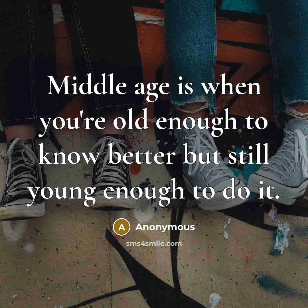 “Middle age is when you're old enough to know better but still young enough to do it.” quote by Anonymous