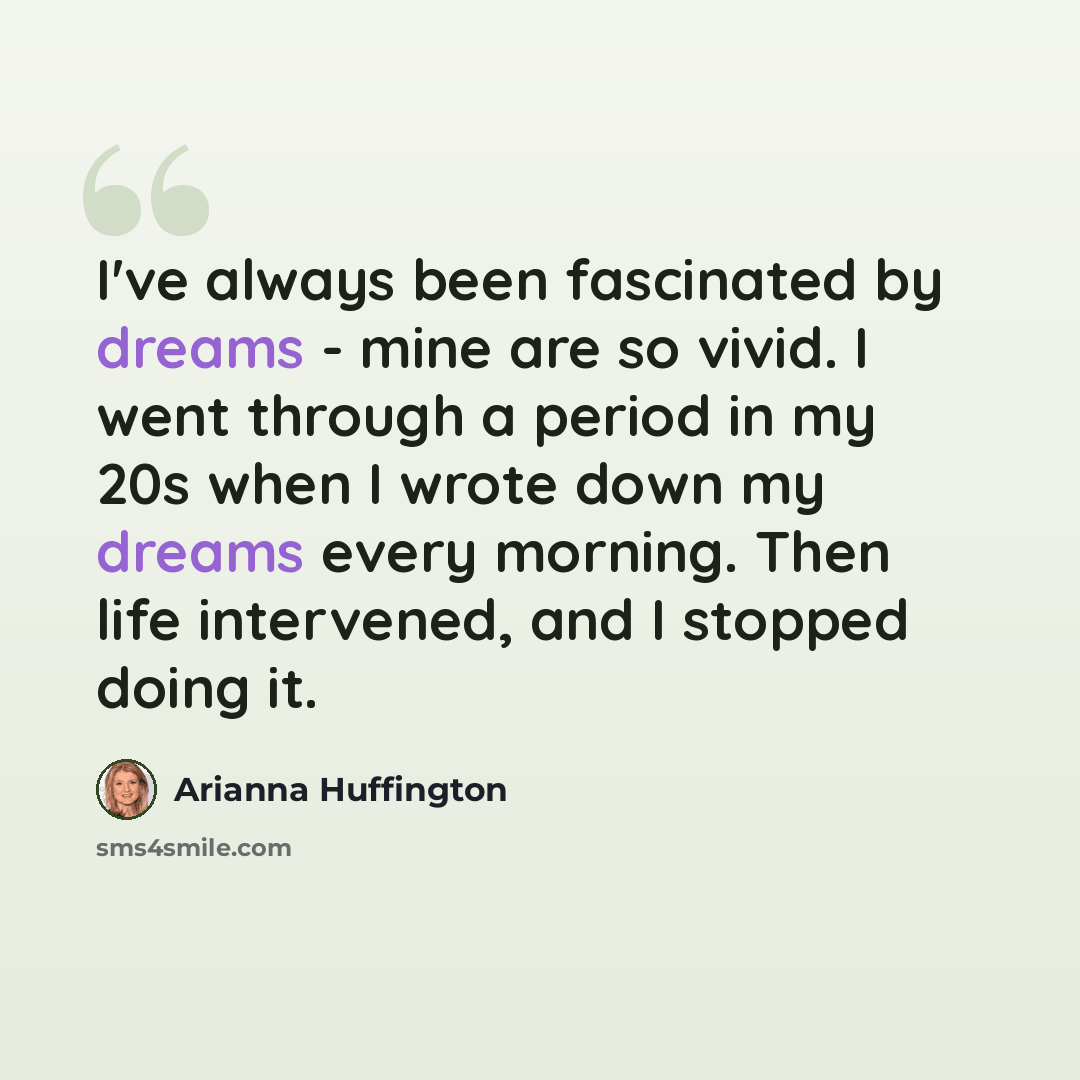 “I've always been fascinated by dreams - mine are so vivid. I went through a period in my 20s when I wrote down my dreams every morning. Then life intervened, and I stopped doing it.” quote by Arianna Huffington