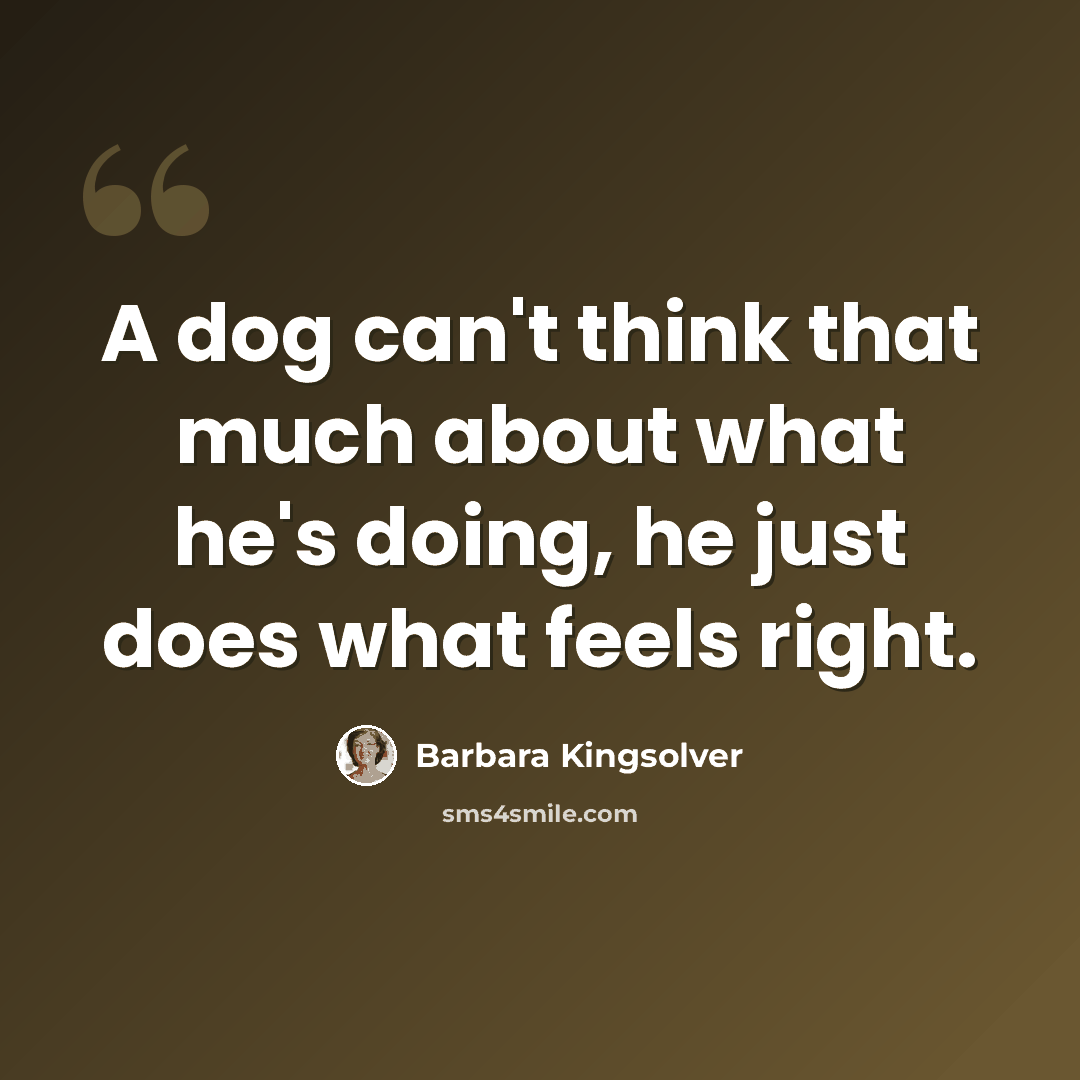 “A dog can't think that much about what he's doing, he just does what feels right.” quote by Barbara Kingsolver