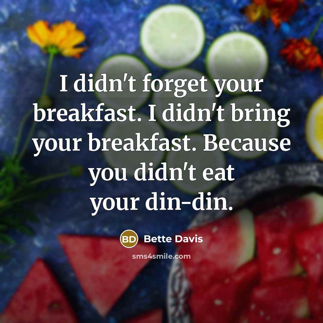 “I didn't forget your breakfast. I didn't bring your breakfast. Because you didn't eat your din-din.” quote by Bette Davis