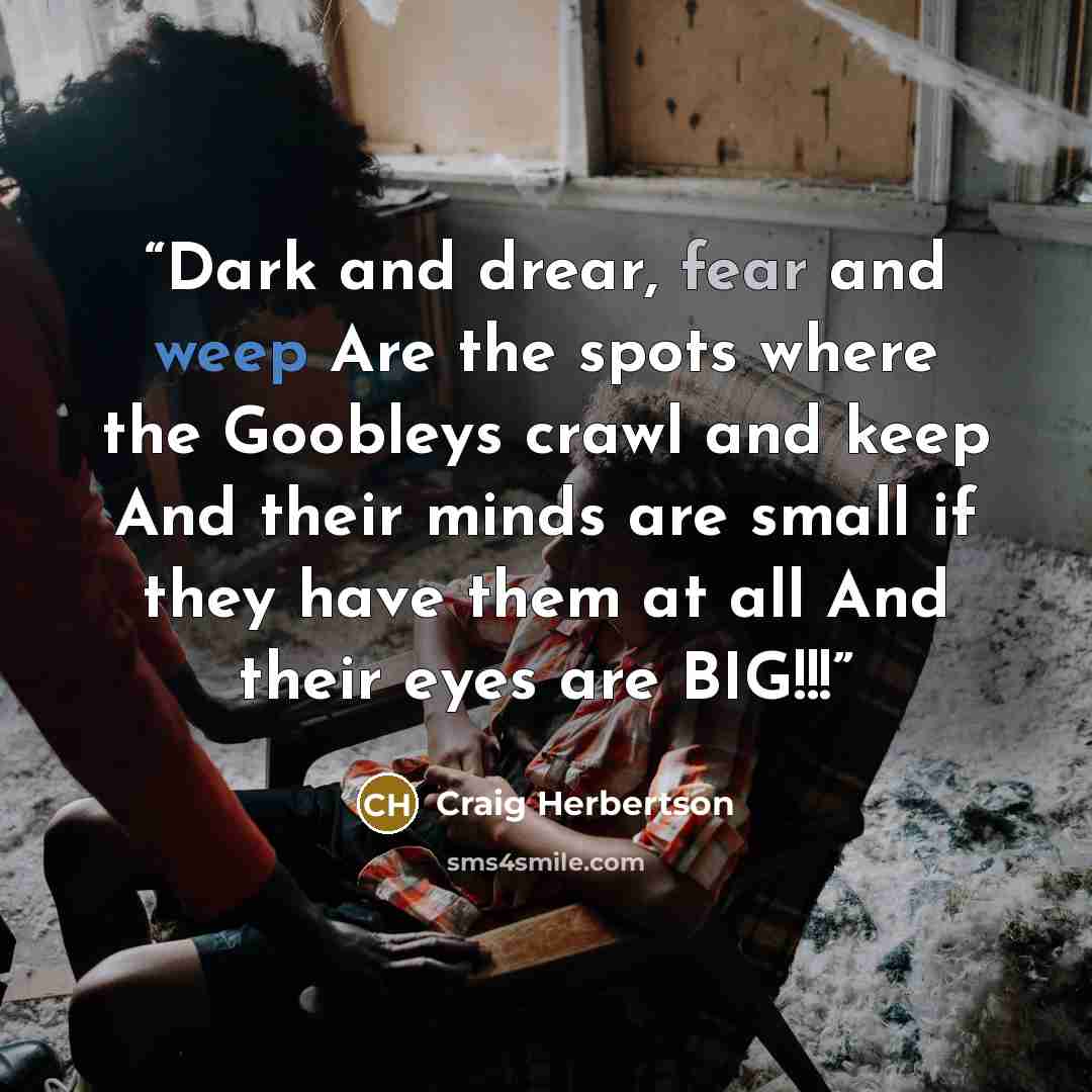 “Dark and drear, fear and weep Are the spots where the Goobleys crawl and keep And their minds are small if they have them at all And their eyes are BIG!!!” quote by Craig Herbertson
