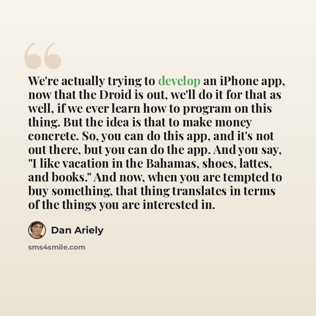 “We're actually trying to develop an iPhone app, now that the Droid is out, we'll do it for that as well, if we ever learn how to program on this thing. But the idea is that to make money concrete. So, you can do this app, and it's not out there, but you can do the app. And you say, "I like…” quote by Dan Ariely