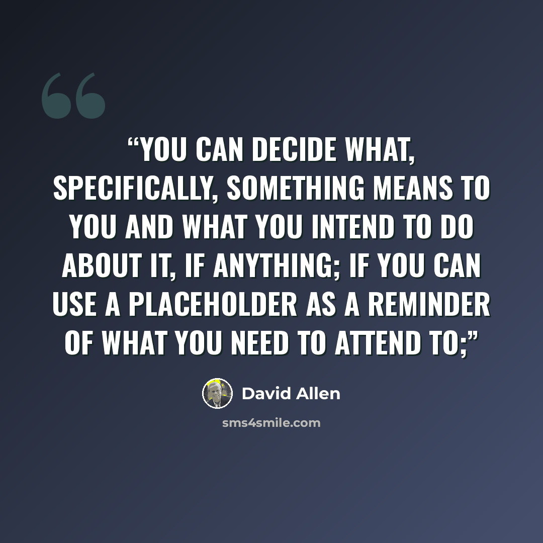 “you can decide what, specifically, something means to you and what you intend to do about it, if anything; if you can use a placeholder as a reminder of what you need to attend to;” quote by David Allen